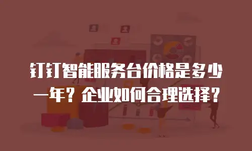 钉钉智能服务台价格是多少一年？企业如何合理选择？