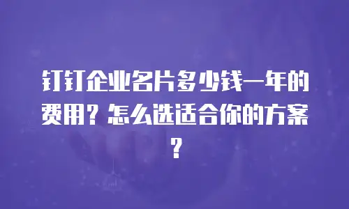钉钉企业名片多少钱一年的费用？怎么选适合你的方案？