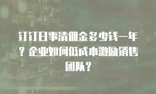 钉钉日事清佣金多少钱一年？企业如何低成本激励销售团队？