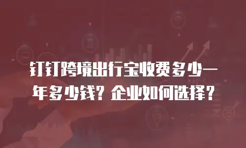 钉钉跨境出行宝收费多少一年多少钱？企业如何选择？