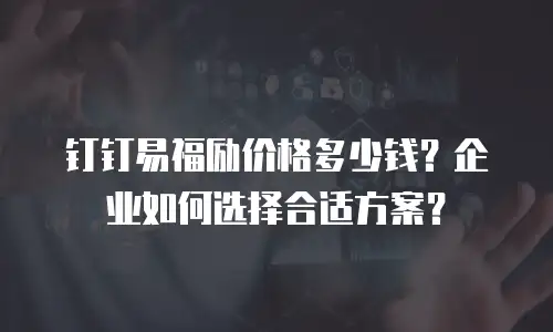 钉钉易福励价格多少钱？企业如何选择合适方案？