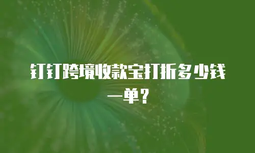 钉钉跨境收款宝打折多少钱一单？