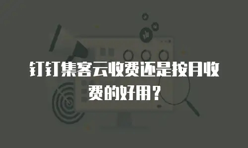 钉钉集客云收费还是按月收费的好用？