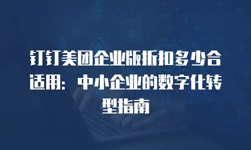 钉钉美团企业版折扣多少合适用：中小企业的数字化转型指南