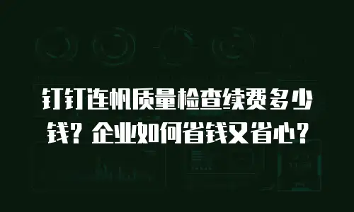 钉钉连帆质量检查续费多少钱？企业如何省钱又省心？