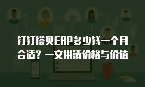 钉钉搭贝ERP多少钱一个月合适？一文讲清价格与价值
