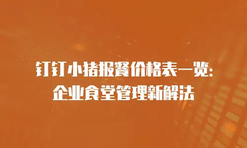 钉钉小猪报餐价格表一览：企业食堂管理新解法