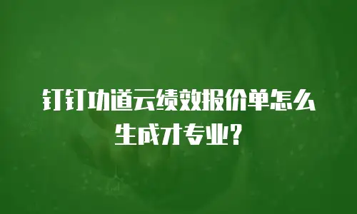 钉钉功道云绩效报价单怎么生成才专业？