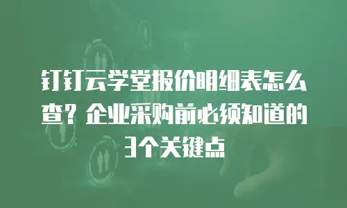 钉钉云学堂报价明细表怎么查？企业采购前必须知道的3个关键点