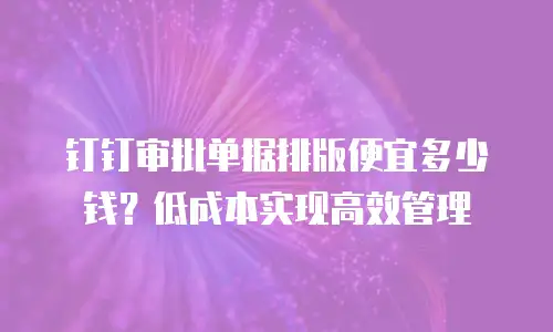 钉钉审批单据排版便宜多少钱？低成本实现高效管理