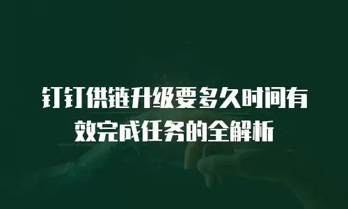 钉钉供链升级要多久时间有效完成任务的全解析