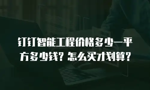 钉钉智能工程价格多少一平方多少钱？怎么买才划算？