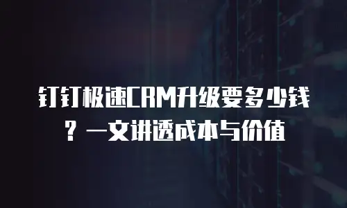 钉钉极速CRM升级要多少钱？一文讲透成本与价值