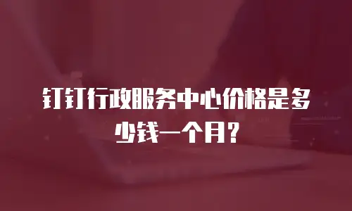 钉钉行政服务中心价格是多少钱一个月？