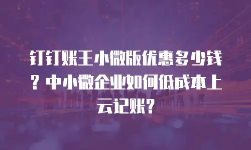 钉钉账王小微版优惠多少钱？中小微企业如何低成本上云记账？