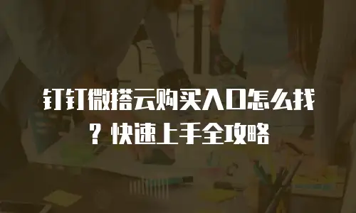 钉钉微搭云购买入口怎么找？快速上手全攻略