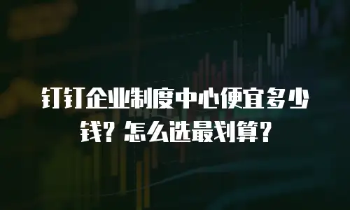 钉钉企业制度中心便宜多少钱？怎么选最划算？