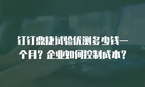 钉钉鼎捷试验优测多少钱一个月？企业如何控制成本？