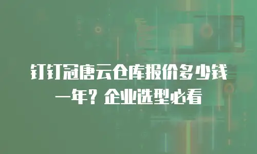 钉钉冠唐云仓库报价多少钱一年？企业选型必看