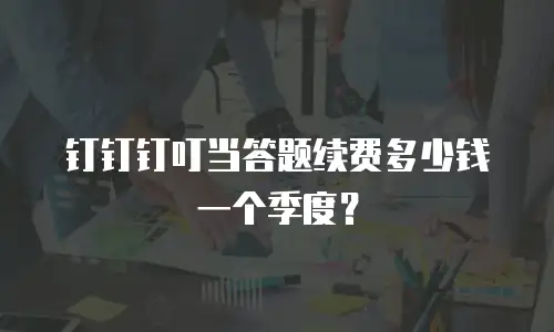 钉钉钉叮当答题续费多少钱一个季度？