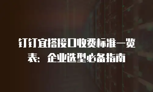 钉钉宜搭接口收费标准一览表：企业选型必备指南