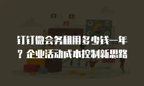 钉钉微会务租用多少钱一年？企业活动成本控制新思路
