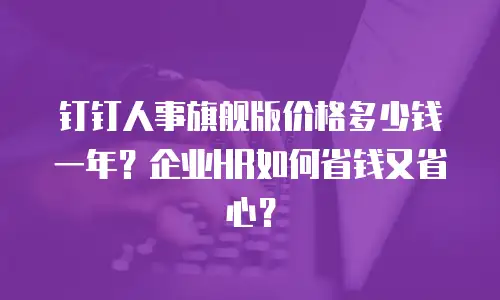 钉钉人事旗舰版价格多少钱一年？企业HR如何省钱又省心？