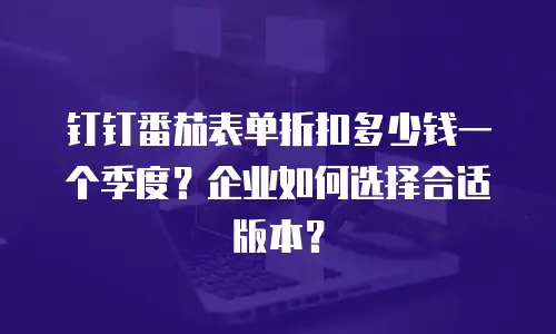 钉钉番茄表单折扣多少钱一个季度？企业如何选择合适版本？