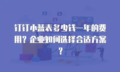钉钉小蓝表多少钱一年的费用？企业如何选择合适方案？