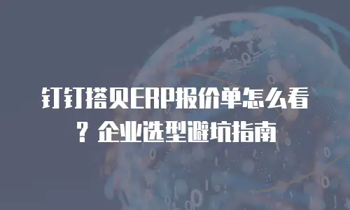 钉钉搭贝ERP报价单怎么看？企业选型避坑指南