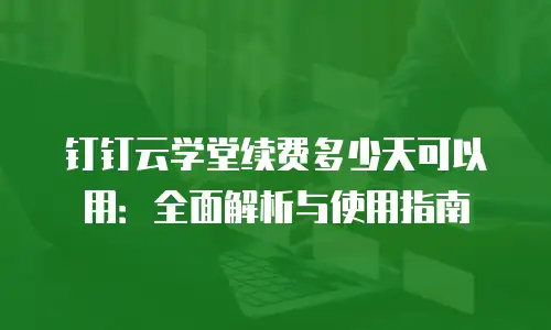 钉钉云学堂续费多少天可以用：全面解析与使用指南