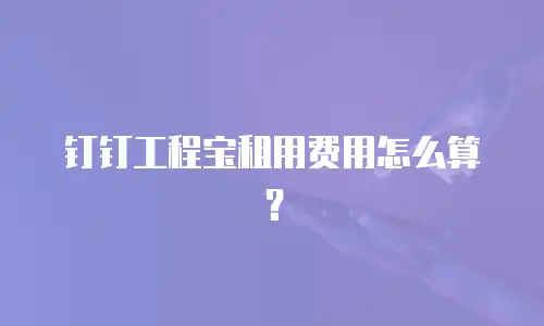 钉钉工程宝租用费用怎么算？