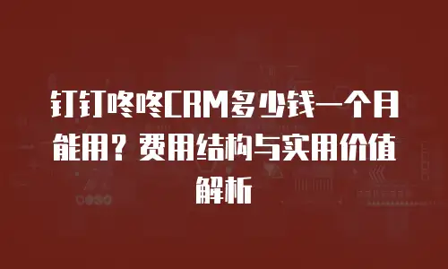 钉钉咚咚CRM多少钱一个月能用？费用结构与实用价值解析