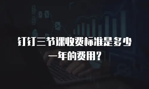 钉钉三节课收费标准是多少一年的费用？