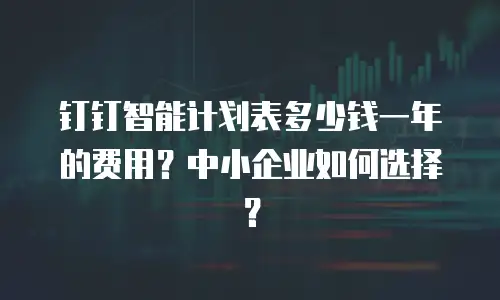 钉钉智能计划表多少钱一年的费用？中小企业如何选择？