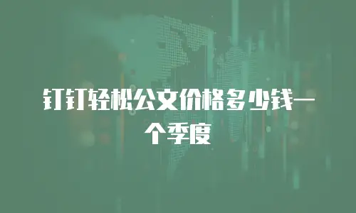 钉钉轻松公文价格多少钱一个季度