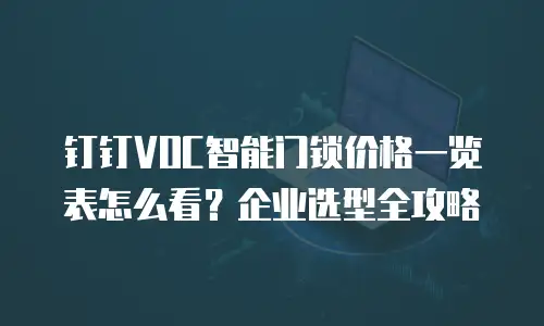 钉钉VOC智能门锁价格一览表怎么看？企业选型全攻略