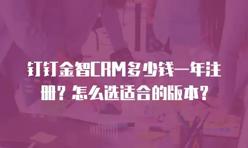 钉钉金智CRM多少钱一年注册？怎么选适合的版本？