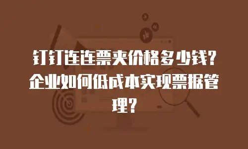 钉钉连连票夹价格多少钱？企业如何低成本实现票据管理？