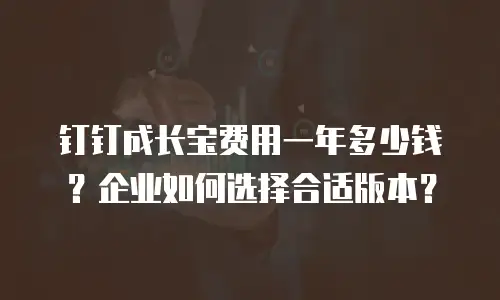 钉钉成长宝费用一年多少钱？企业如何选择合适版本？