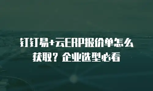 钉钉易+云ERP报价单怎么获取？企业选型必看