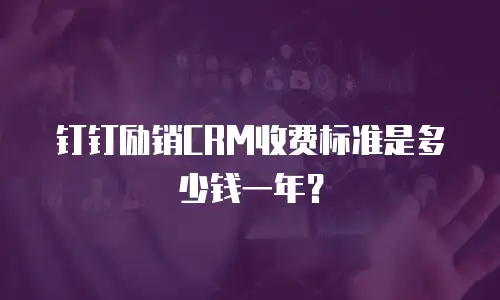 钉钉励销CRM收费标准是多少钱一年？