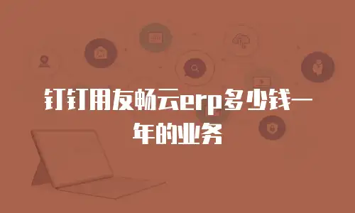 钉钉用友畅云erp多少钱一年的业务