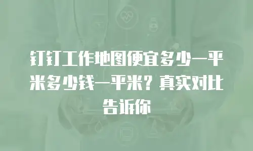 钉钉工作地图便宜多少一平米多少钱一平米？真实对比告诉你