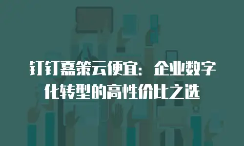 钉钉嘉策云便宜：企业数字化转型的高性价比之选