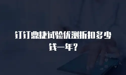 钉钉鼎捷试验优测折扣多少钱一年？