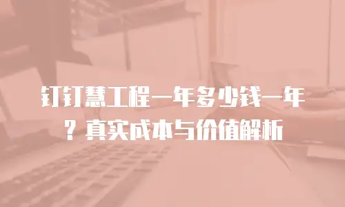 钉钉慧工程一年多少钱一年？真实成本与价值解析
