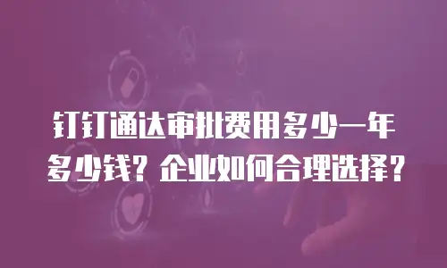钉钉通达审批费用多少一年多少钱？企业如何合理选择？