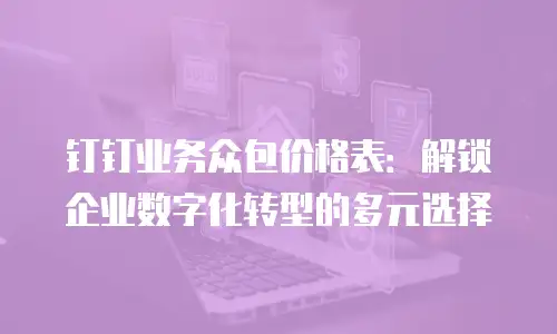 钉钉业务众包价格表：解锁企业数字化转型的多元选择