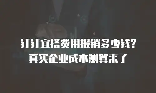 钉钉宜搭费用报销多少钱？真实企业成本测算来了